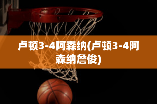 卢顿3-4阿森纳(卢顿3-4阿森纳詹俊)