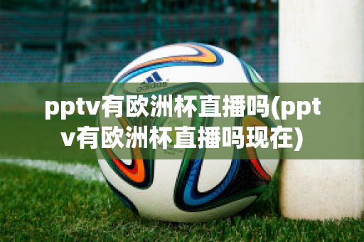 pptv有欧洲杯直播吗(pptv有欧洲杯直播吗现在)