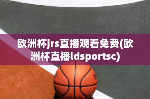 欧洲杯jrs直播观看免费(欧洲杯直播ldsportsc)