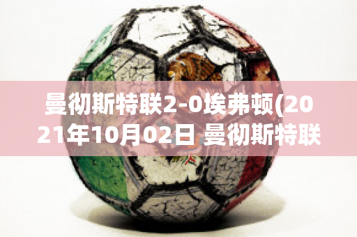 曼彻斯特联2-0埃弗顿(2021年10月02日 曼彻斯特联 vs 埃弗顿高清直播)