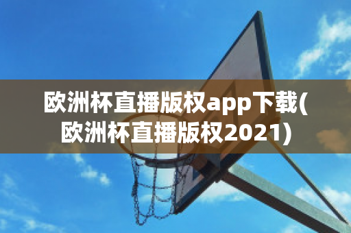 欧洲杯直播版权app下载(欧洲杯直播版权2021)