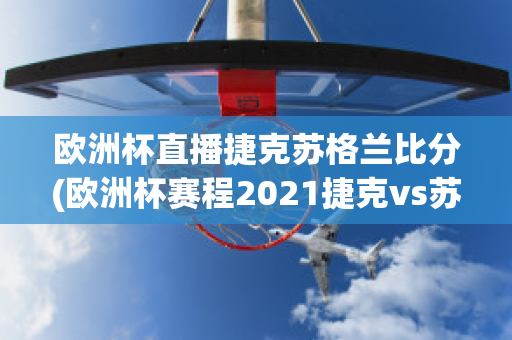 欧洲杯直播捷克苏格兰比分(欧洲杯赛程2021捷克vs苏格兰)