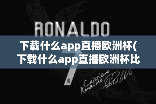 下载什么app直播欧洲杯(下载什么app直播欧洲杯比较好)