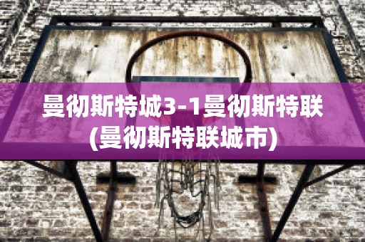 曼彻斯特城3-1曼彻斯特联(曼彻斯特联城市)