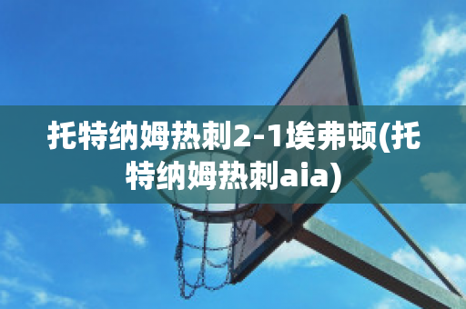 托特纳姆热刺2-1埃弗顿(托特纳姆热刺aia)