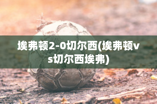 埃弗顿2-0切尔西(埃弗顿vs切尔西埃弗)