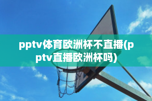 pptv体育欧洲杯不直播(pptv直播欧洲杯吗)