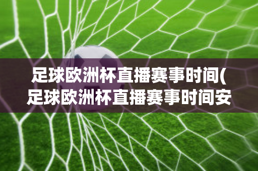 足球欧洲杯直播赛事时间(足球欧洲杯直播赛事时间安排)