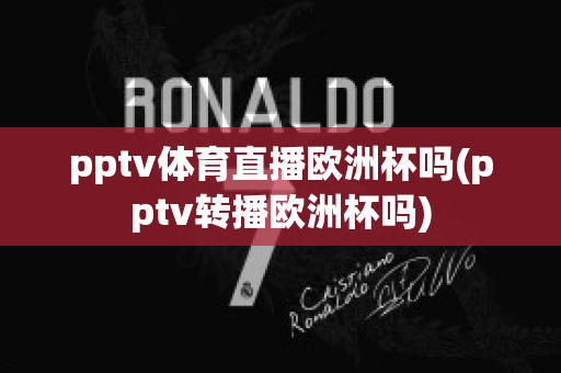 pptv体育直播欧洲杯吗(pptv转播欧洲杯吗)