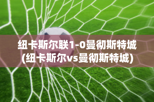 纽卡斯尔联1-0曼彻斯特城(纽卡斯尔vs曼彻斯特城)