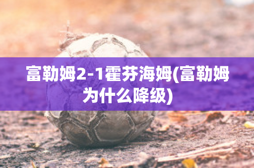 富勒姆2-1霍芬海姆(富勒姆为什么降级)