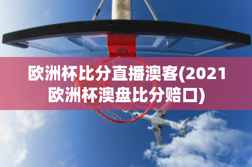 欧洲杯比分直播澳客(2021欧洲杯澳盘比分赔口)