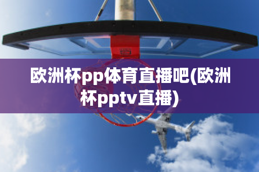 欧洲杯pp体育直播吧(欧洲杯pptv直播)