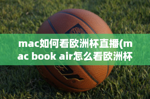 mac如何看欧洲杯直播(mac book air怎么看欧洲杯)