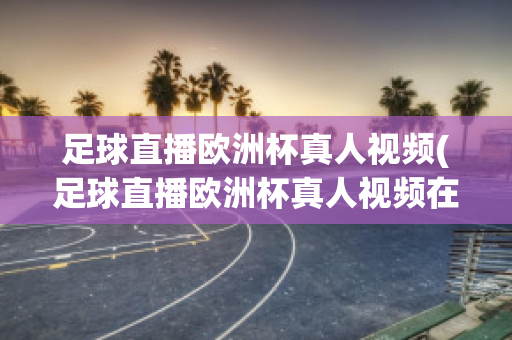 足球直播欧洲杯真人视频(足球直播欧洲杯真人视频在线观看)