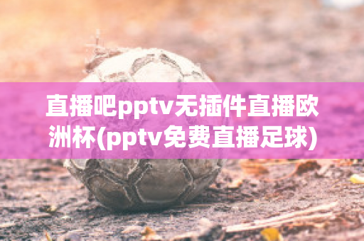 直播吧pptv无插件直播欧洲杯(pptv免费直播足球)