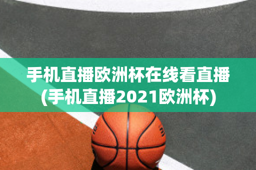 手机直播欧洲杯在线看直播(手机直播2021欧洲杯)