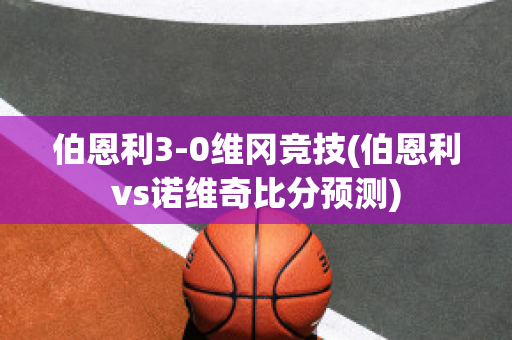 伯恩利3-0维冈竞技(伯恩利vs诺维奇比分预测)