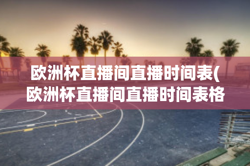 欧洲杯直播间直播时间表(欧洲杯直播间直播时间表格)