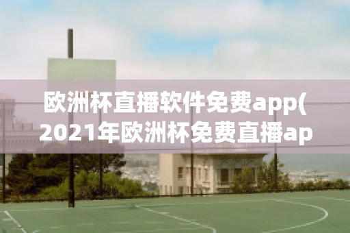 欧洲杯直播软件免费app(2021年欧洲杯免费直播app)