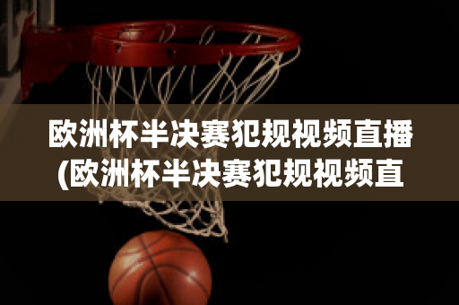 欧洲杯半决赛犯规视频直播(欧洲杯半决赛犯规视频直播回放)