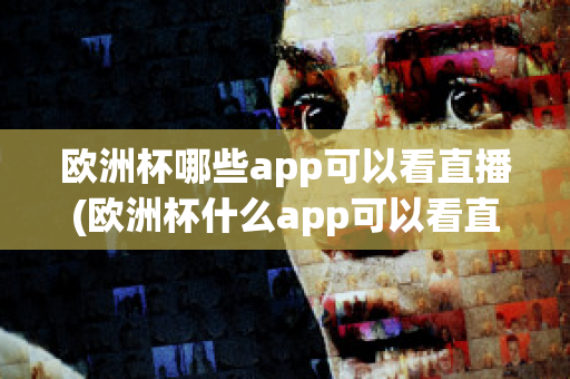 欧洲杯哪些app可以看直播(欧洲杯什么app可以看直播)