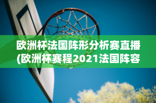 欧洲杯法国阵形分析赛直播(欧洲杯赛程2021法国阵容)