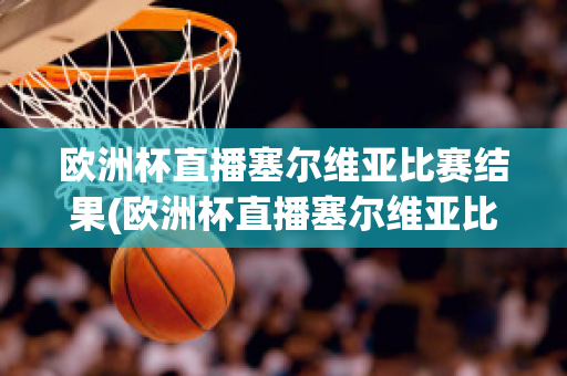 欧洲杯直播塞尔维亚比赛结果(欧洲杯直播塞尔维亚比赛结果查询)