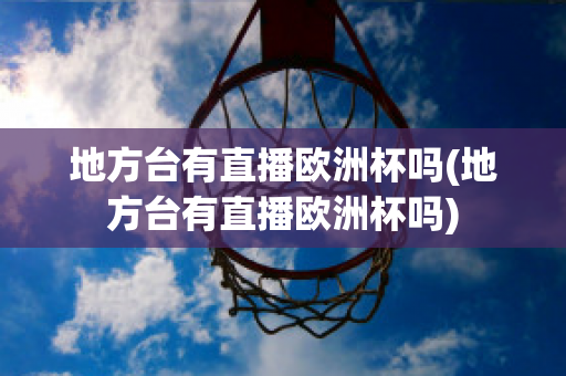 地方台有直播欧洲杯吗(地方台有直播欧洲杯吗)