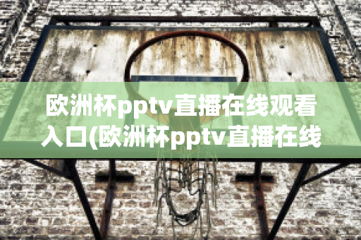 欧洲杯pptv直播在线观看入口(欧洲杯pptv直播在线观看入口)