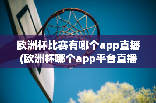 欧洲杯比赛有哪个app直播(欧洲杯哪个app平台直播)