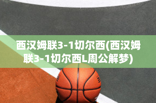 西汉姆联3-1切尔西(西汉姆联3-1切尔西L周公解梦)