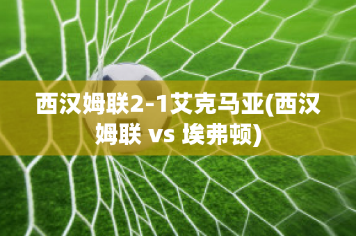 西汉姆联2-1艾克马亚(西汉姆联 vs 埃弗顿)