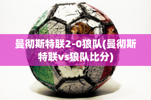 曼彻斯特联2-0狼队(曼彻斯特联vs狼队比分)