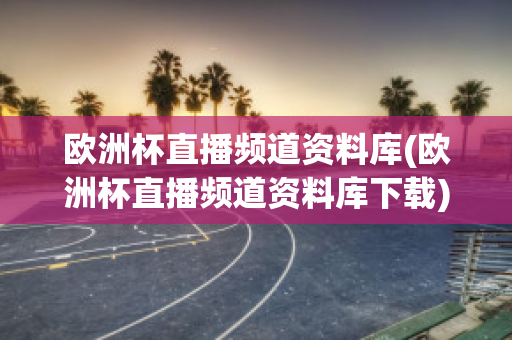 欧洲杯直播频道资料库(欧洲杯直播频道资料库下载)