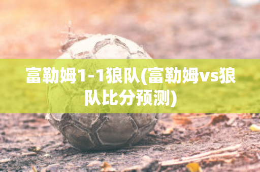 富勒姆1-1狼队(富勒姆vs狼队比分预测)