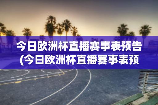 今日欧洲杯直播赛事表预告(今日欧洲杯直播赛事表预告片)