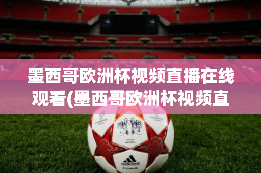 墨西哥欧洲杯视频直播在线观看(墨西哥欧洲杯视频直播在线观看高清)