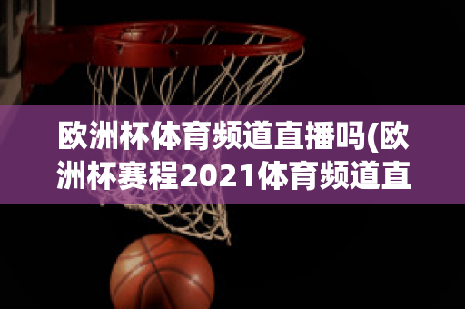 欧洲杯体育频道直播吗(欧洲杯赛程2021体育频道直播吗)