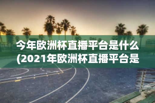 今年欧洲杯直播平台是什么(2021年欧洲杯直播平台是哪个)