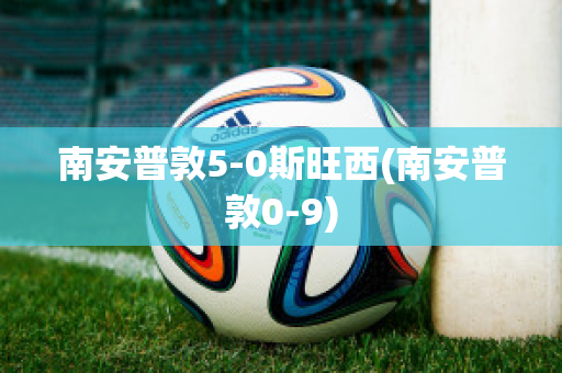 南安普敦5-0斯旺西(南安普敦0-9)