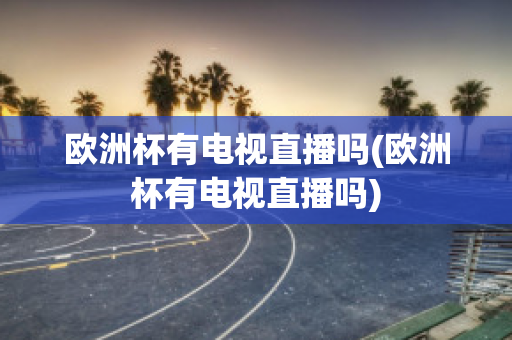 欧洲杯有电视直播吗(欧洲杯有电视直播吗)