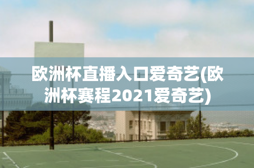 欧洲杯直播入口爱奇艺(欧洲杯赛程2021爱奇艺)