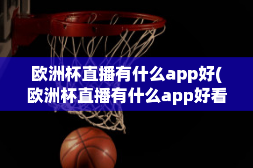 欧洲杯直播有什么app好(欧洲杯直播有什么app好看)