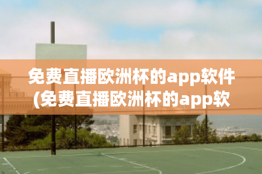 免费直播欧洲杯的app软件(免费直播欧洲杯的app软件下载)