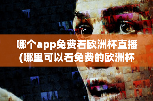 哪个app免费看欧洲杯直播(哪里可以看免费的欧洲杯直播)