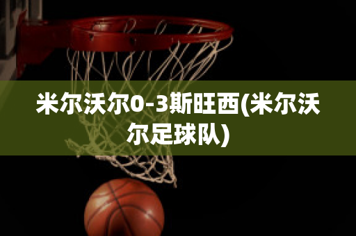 米尔沃尔0-3斯旺西(米尔沃尔足球队)