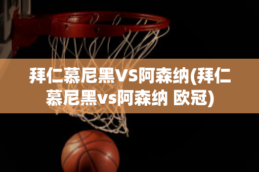 拜仁慕尼黑VS阿森纳(拜仁慕尼黑vs阿森纳 欧冠)