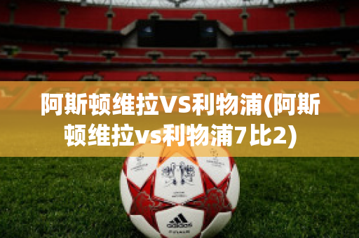 阿斯顿维拉VS利物浦(阿斯顿维拉vs利物浦7比2)