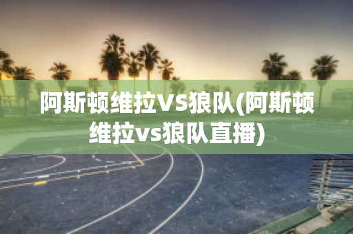 阿斯顿维拉VS狼队(阿斯顿维拉vs狼队直播)